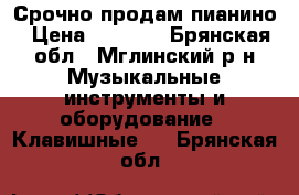  Срочно продам пианино › Цена ­ 5 000 - Брянская обл., Мглинский р-н Музыкальные инструменты и оборудование » Клавишные   . Брянская обл.